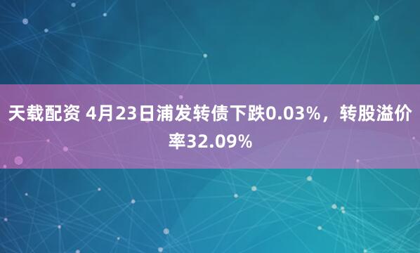 天载配资 4月23日浦发转债下跌0.03%，转股溢价率32.09%