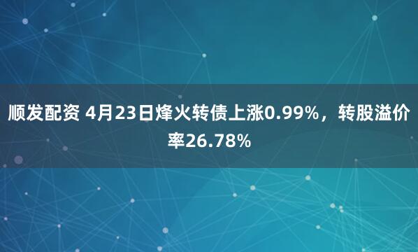 顺发配资 4月23日烽火转债上涨0.99%，转股溢价率26.78%