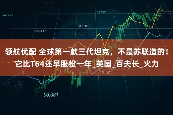 领航优配 全球第一款三代坦克，不是苏联造的！它比T64还早服役一年_英国_百夫长_火力