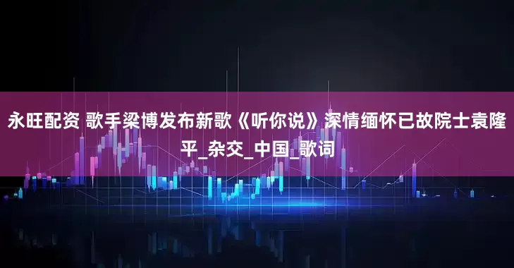 永旺配资 歌手梁博发布新歌《听你说》深情缅怀已故院士袁隆平_杂交_中国_歌词