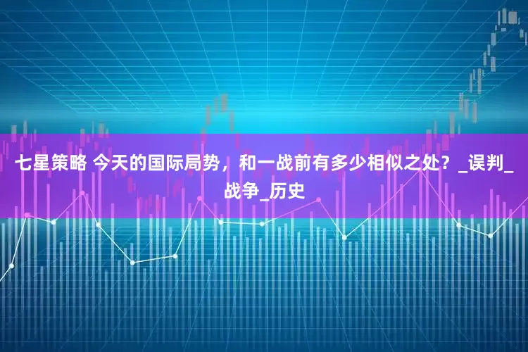 七星策略 今天的国际局势，和一战前有多少相似之处？_误判_战争_历史