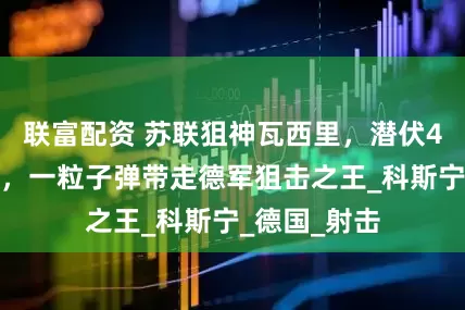 联富配资 苏联狙神瓦西里，潜伏4天一枪不发，一粒子弹带走德军狙击之王_科斯宁_德国_射击