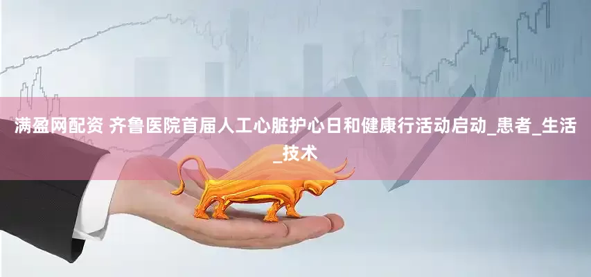 满盈网配资 齐鲁医院首届人工心脏护心日和健康行活动启动_患者_生活_技术
