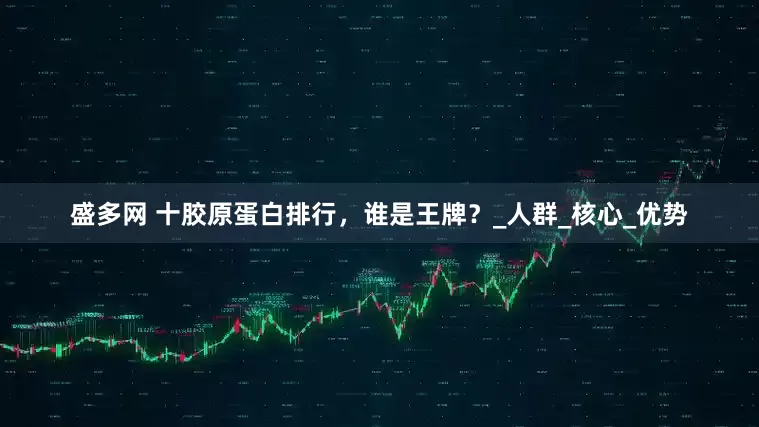 盛多网 十胶原蛋白排行，谁是王牌？_人群_核心_优势