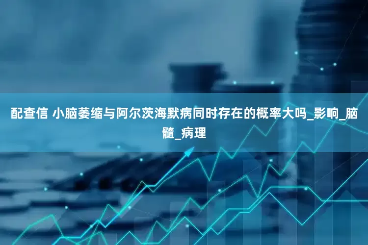 配查信 小脑萎缩与阿尔茨海默病同时存在的概率大吗_影响_脑髓_病理