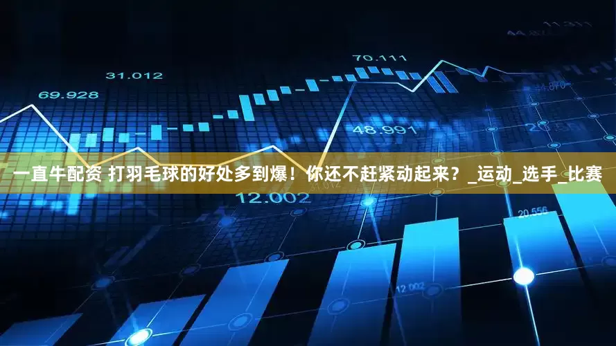一直牛配资 打羽毛球的好处多到爆！你还不赶紧动起来？_运动_选手_比赛