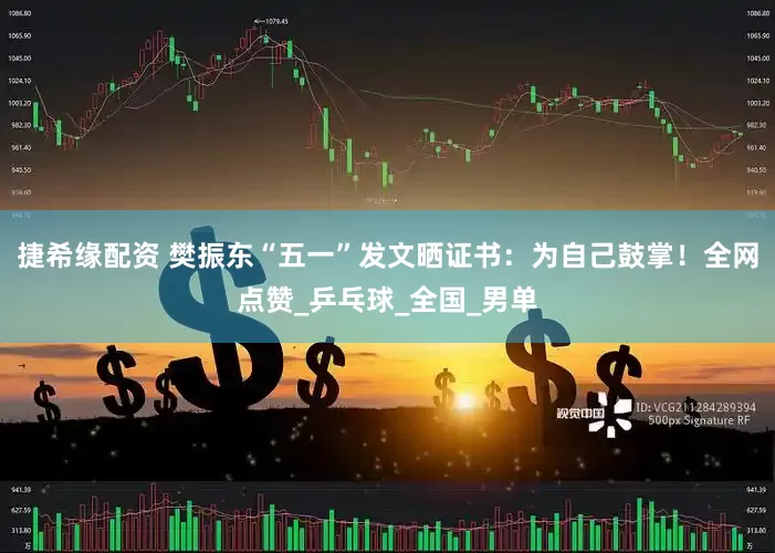 捷希缘配资 樊振东“五一”发文晒证书：为自己鼓掌！全网点赞_乒乓球_全国_男单