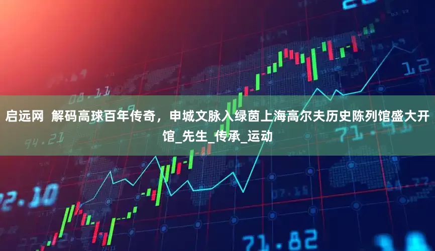 启远网  解码高球百年传奇，申城文脉入绿茵上海高尔夫历史陈列馆盛大开馆_先生_传承_运动