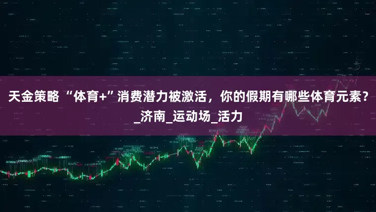 天金策略 “体育+”消费潜力被激活，你的假期有哪些体育元素？_济南_运动场_活力