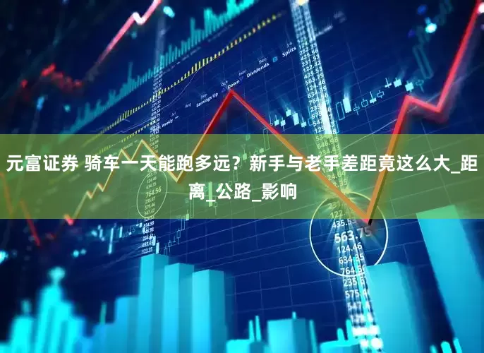 元富证券 骑车一天能跑多远？新手与老手差距竟这么大_距离_公路_影响
