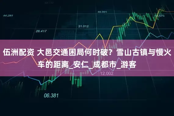 伍洲配资 大邑交通困局何时破？雪山古镇与慢火车的距离_安仁_成都市_游客