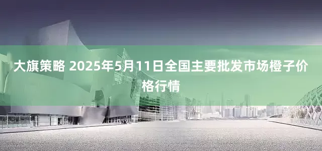 大旗策略 2025年5月11日全国主要批发市场橙子价格行情