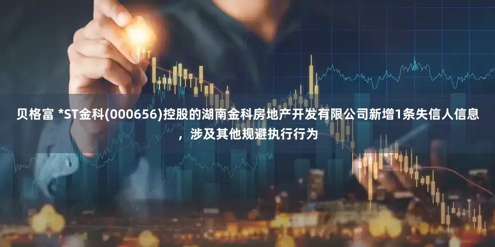 贝格富 *ST金科(000656)控股的湖南金科房地产开发有限公司新增1条失信人信息，涉及其他规避执行行为