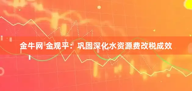 金牛网 金观平：巩固深化水资源费改税成效