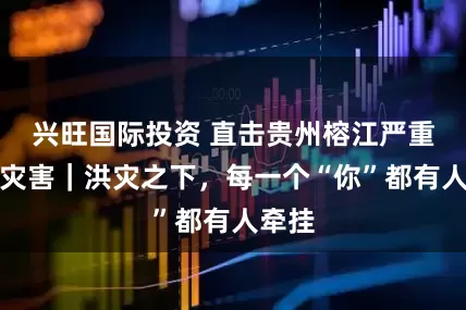 兴旺国际投资 直击贵州榕江严重洪涝灾害｜洪灾之下，每一个“你”都有人牵挂