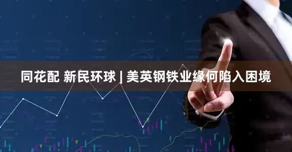同花配 新民环球 | 美英钢铁业缘何陷入困境