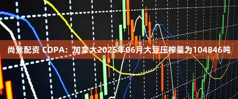 尚竞配资 COPA：加拿大2025年06月大豆压榨量为104846吨