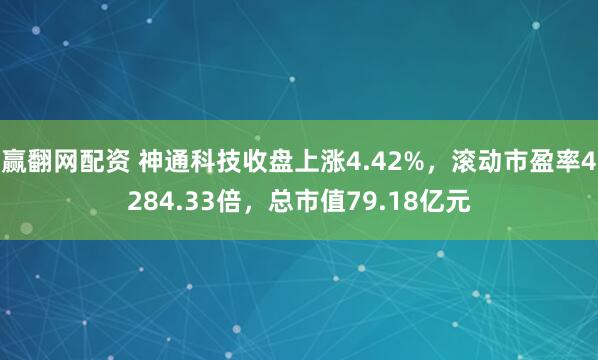 赢翻网配资 神通科技收盘上涨4.42%，滚动市盈率4284.33倍，总市值79.18亿元