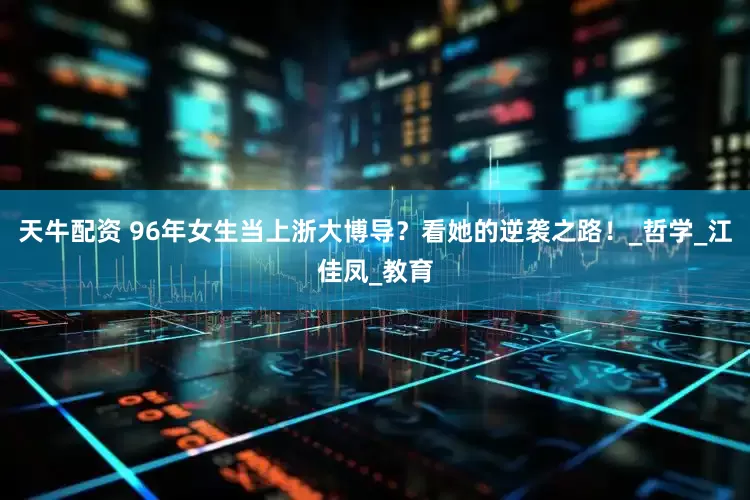 天牛配资 96年女生当上浙大博导？看她的逆袭之路！_哲学_江佳凤_教育