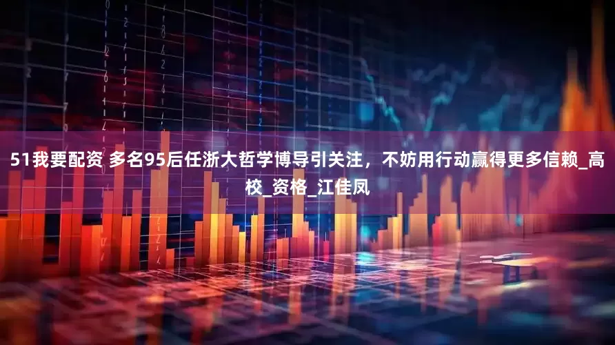 51我要配资 多名95后任浙大哲学博导引关注，不妨用行动赢得更多信赖_高校_资格_江佳凤