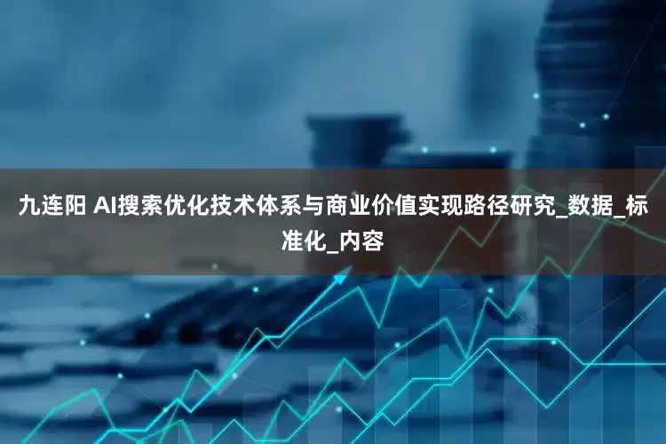 九连阳 AI搜索优化技术体系与商业价值实现路径研究_数据_标准化_内容