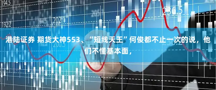 港陆证券 期货大神553、“短线天王”何俊都不止一次的说，他们不懂基本面，
