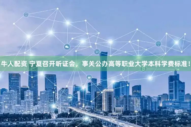 牛人配资 宁夏召开听证会，事关公办高等职业大学本科学费标准！