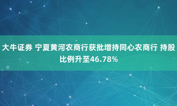 大牛证券 宁夏黄河农商行获批增持同心农商行 持股比例升至46.78%