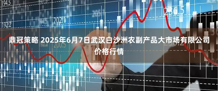 鼎冠策略 2025年6月7日武汉白沙洲农副产品大市场有限公司价格行情