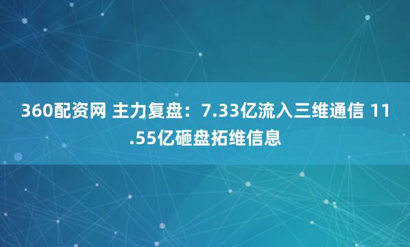 360配资网 主力复盘：7.33亿流入三维通信 11.55亿砸盘拓维信息