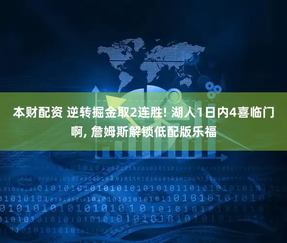 本财配资 逆转掘金取2连胜! 湖人1日内4喜临门啊, 詹姆斯解锁低配版乐福