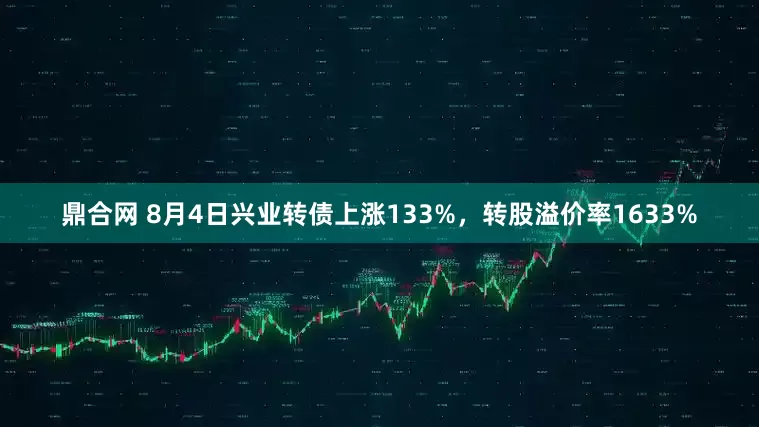 鼎合网 8月4日兴业转债上涨133%，转股溢价率1633%