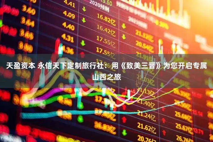 天盈资本 永信天下定制旅行社：用《致美三晋》为您开启专属山西之旅