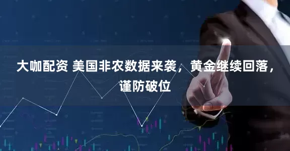 大咖配资 美国非农数据来袭，黄金继续回落，谨防破位