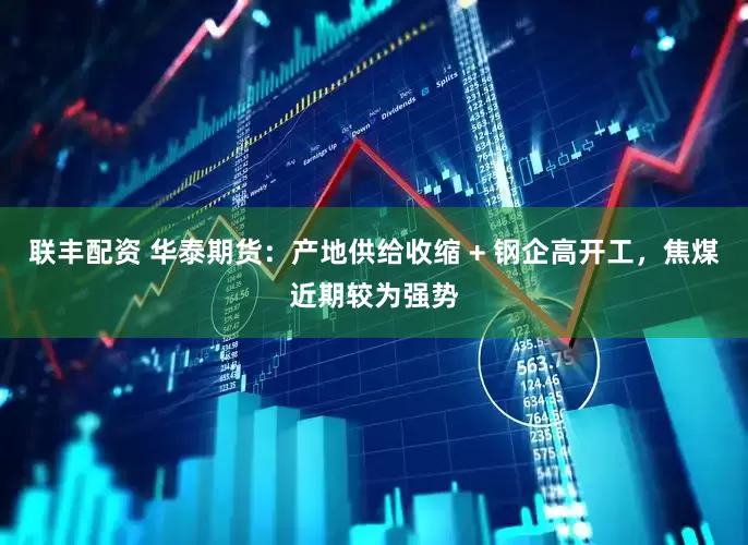 联丰配资 华泰期货：产地供给收缩 + 钢企高开工，焦煤近期较为强势