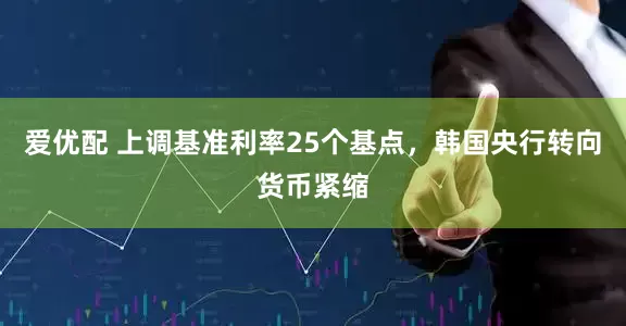 爱优配 上调基准利率25个基点，韩国央行转向货币紧缩