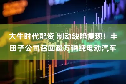 大牛时代配资 制动缺陷复现！丰田子公司召回超万辆纯电动汽车