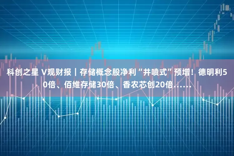 科创之星 V观财报｜存储概念股净利“井喷式”预增！德明利50倍、佰维存储30倍、香农芯创20倍……